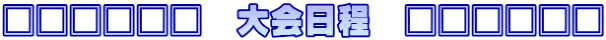 □□□□□□　大会日程　□□□□□□